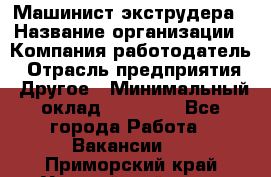 Машинист экструдера › Название организации ­ Компания-работодатель › Отрасль предприятия ­ Другое › Минимальный оклад ­ 12 000 - Все города Работа » Вакансии   . Приморский край,Уссурийский г. о. 